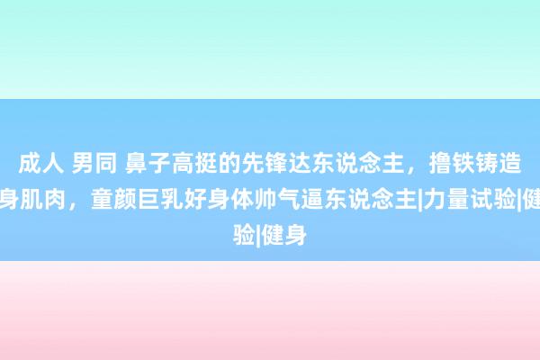 成人 男同 鼻子高挺的先锋达东说念主，撸铁铸造满身肌肉，童颜巨乳好身体帅气逼东说念主|力量试验|健身
