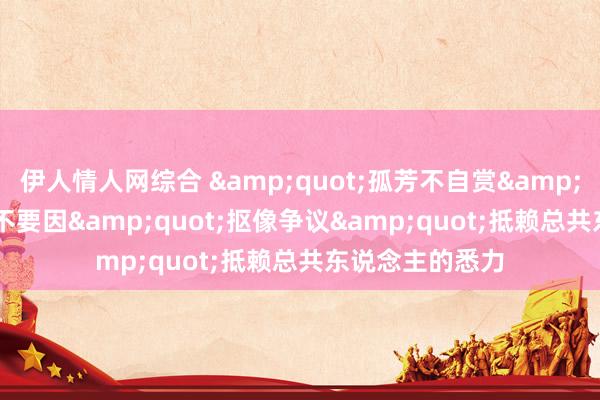 伊人情人网综合 &quot;孤芳不自赏&quot;甘婷婷:不要因&quot;抠像争议&quot;抵赖总共东说念主的悉力