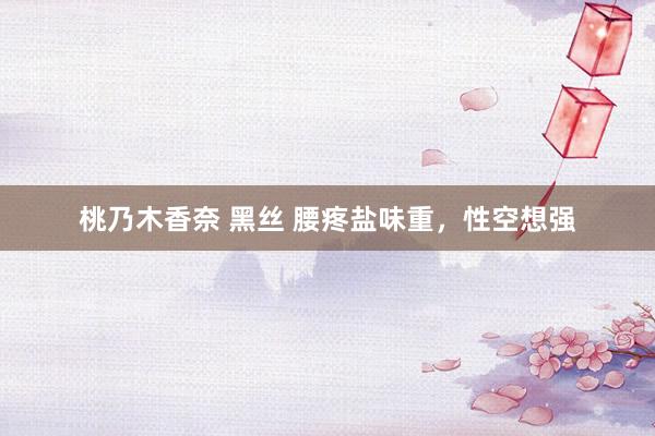 桃乃木香奈 黑丝 腰疼盐味重,性空想强