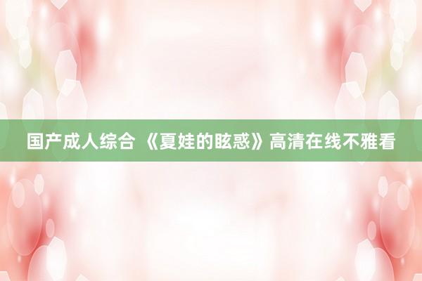 国产成人综合 《夏娃的眩惑》高清在线不雅看