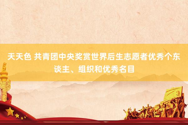 天天色 共青团中央奖赏世界后生志愿者优秀个东谈主、组织和优秀名目