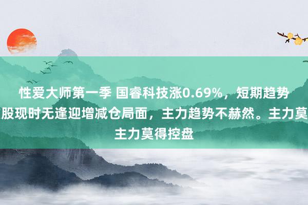 性爱大师第一季 国睿科技涨0.69%，短期趋势看，该股现时无逢迎增减仓局面，主力趋势不赫然。主力莫得控盘