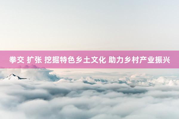 拳交 扩张 挖掘特色乡土文化 助力乡村产业振兴