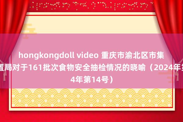 hongkongdoll video 重庆市渝北区市集监督处置局对于161批次食物安全抽检情况的晓喻（2024年第14号）