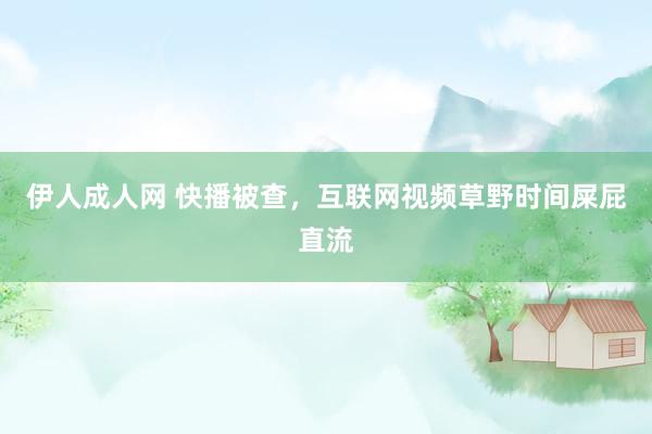 伊人成人网 快播被查，互联网视频草野时间屎屁直流