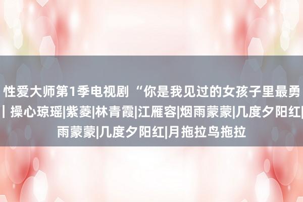 性爱大师第1季电视剧 “你是我见过的女孩子里最勇敢的一个！”｜操心琼瑶|紫菱|林青霞|江雁容|烟雨蒙蒙|几度夕阳红|月拖拉鸟拖拉