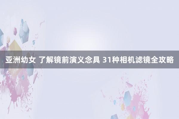 亚洲幼女 了解镜前演义念具 31种相机滤镜全攻略