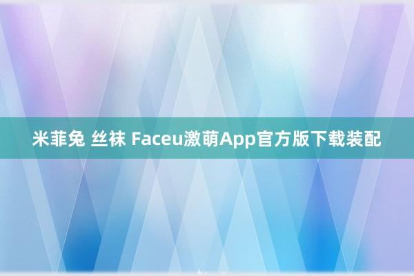 米菲兔 丝袜 Faceu激萌App官方版下载装配