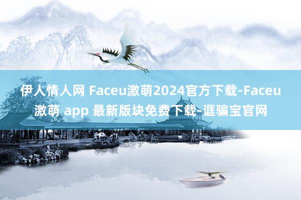 伊人情人网 Faceu激萌2024官方下载-Faceu激萌 app 最新版块免费下载-诓骗宝官网