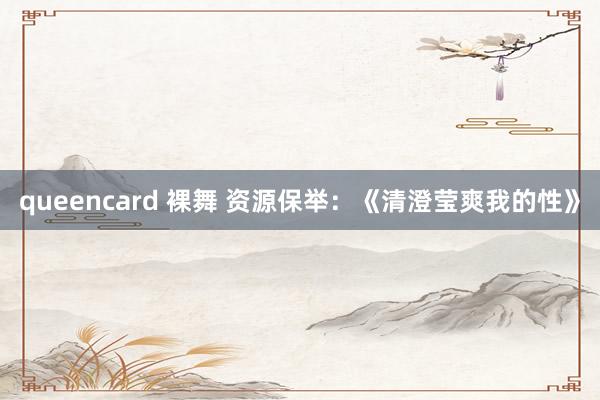 queencard 裸舞 资源保举：《清澄莹爽我的性》
