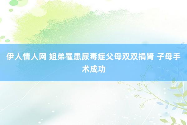 伊人情人网 姐弟罹患尿毒症父母双双捐肾 子母手术成功