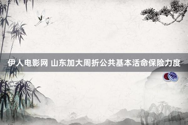 伊人电影网 山东加大周折公共基本活命保险力度