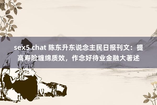 sex5 chat 陈东升东说念主民日报刊文：提高寿险缠绵质效，作念好待业金融大著述