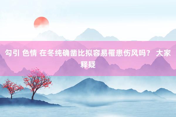 勾引 色情 在冬纯确凿比拟容易罹患伤风吗？ 大家释疑