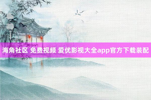 海角社区 免费视频 爱优影视大全app官方下载装配