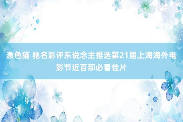 激色猫 驰名影评东说念主推选第21届上海海外电影节近百部必看佳片