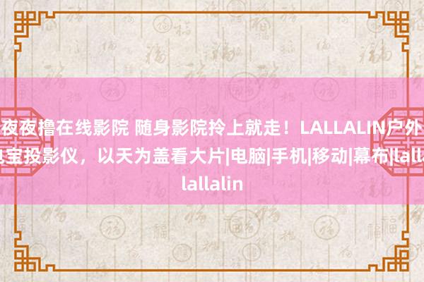 夜夜撸在线影院 随身影院拎上就走！LALLALIN户外充电宝投影仪，以天为盖看大片|电脑|手机|移动|幕布|lallalin