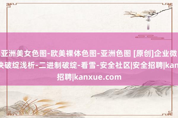 亚洲美女色图-欧美裸体色图-亚洲色图 [原创]企业微信检测版块破绽浅析-二进制破绽-看雪-安全社区|安全招聘|kanxue.com