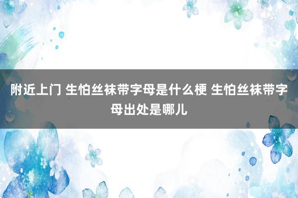 附近上门 生怕丝袜带字母是什么梗 生怕丝袜带字母出处是哪儿