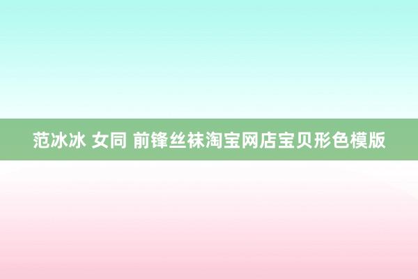 范冰冰 女同 前锋丝袜淘宝网店宝贝形色模版