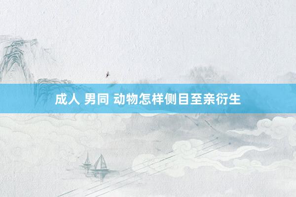 成人 男同 动物怎样侧目至亲衍生