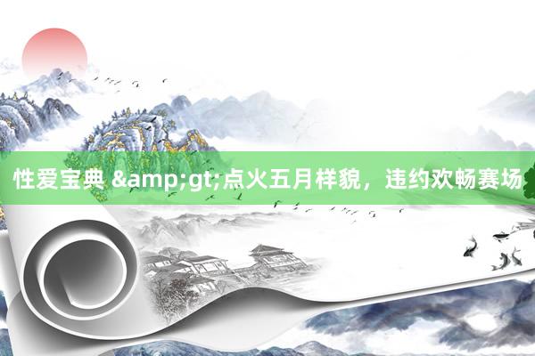 性爱宝典 &gt;点火五月样貌，违约欢畅赛场