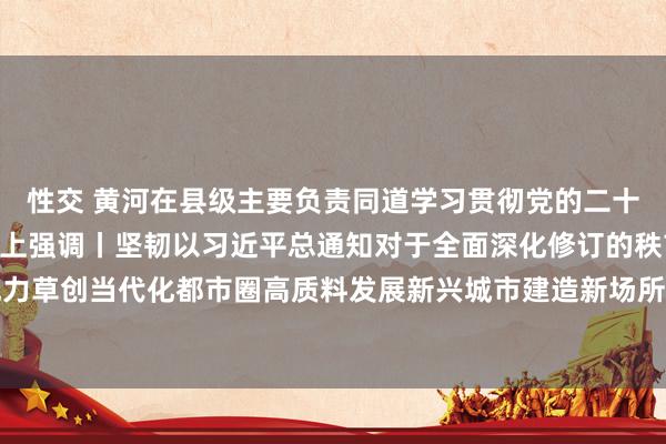 性交 黄河在县级主要负责同道学习贯彻党的二十届三中全会精神念书班上强调丨坚韧以习近平总通知对于全面深化修订的秩前言为指导 勉力草创当代化都市圈高质料发展新兴城市建造新场所丨王斌达主理开班式 刘先伟黄剑东出席