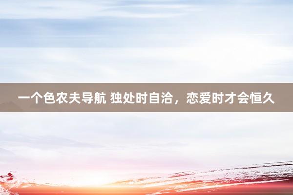 一个色农夫导航 独处时自洽，恋爱时才会恒久