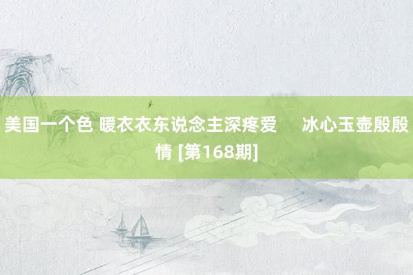 美国一个色 暖衣衣东说念主深疼爱     冰心玉壶殷殷情 [第168期]