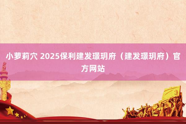 小萝莉穴 2025保利建发璟玥府（建发璟玥府）官方网站