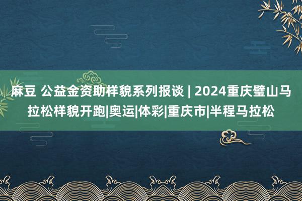 麻豆 公益金资助样貌系列报谈 | 2024重庆璧山马拉松样貌开跑|奥运|体彩|重庆市|半程马拉松