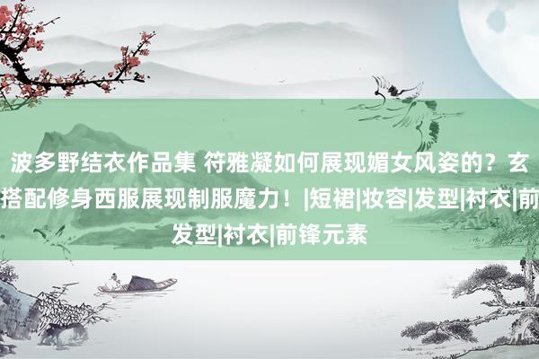 波多野结衣作品集 符雅凝如何展现媚女风姿的？玄色丝袜搭配修身西服展现制服魔力！|短裙|妆容|发型|衬衣|前锋元素