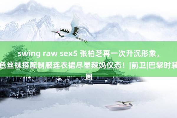 swing raw sex5 张柏芝再一次升沉形象，玄色丝袜搭配制服连衣裙尽显辣妈仪态！|前卫|巴黎时装周