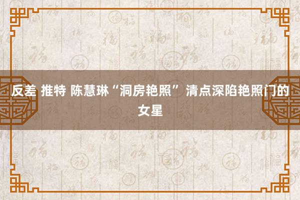 反差 推特 陈慧琳“洞房艳照” 清点深陷艳照门的女星