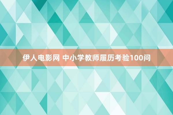 伊人电影网 中小学教师履历考验100问