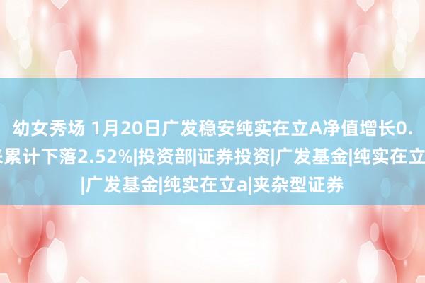 幼女秀场 1月20日广发稳安纯实在立A净值增长0.60%，本年来累计下落2.52%|投资部|证券投资|广发基金|纯实在立a|夹杂型证券