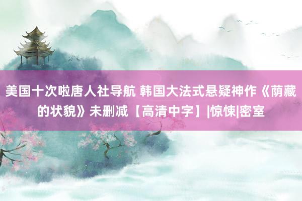美国十次啦唐人社导航 韩国大法式悬疑神作《荫藏的状貌》未删减【高清中字】|惊悚|密室