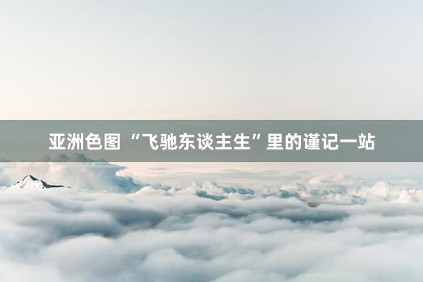 亚洲色图 “飞驰东谈主生”里的谨记一站