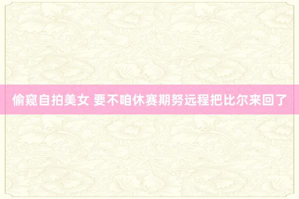 偷窥自拍美女 要不咱休赛期努远程把比尔来回了