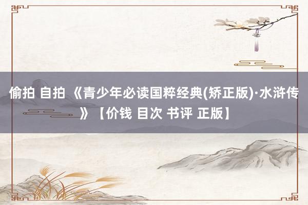 偷拍 自拍 《青少年必读国粹经典(矫正版)·水浒传》【价钱 目次 书评 正版】