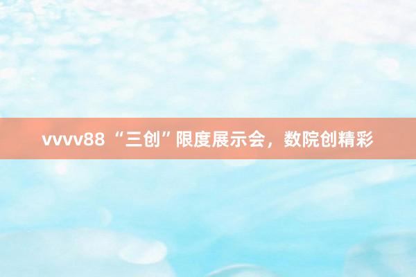 vvvv88 “三创”限度展示会，数院创精彩