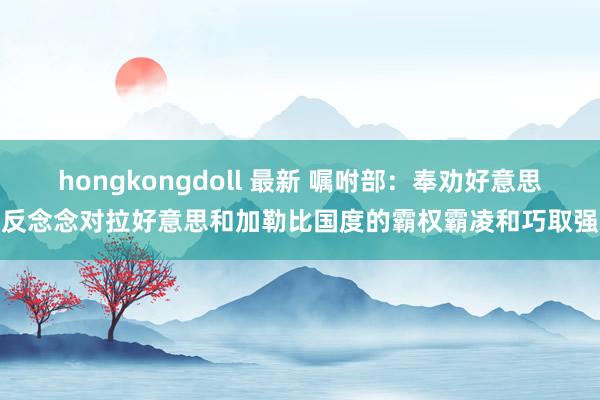hongkongdoll 最新 嘱咐部：奉劝好意思方反念念对拉好意思和加勒比国度的霸权霸凌和巧取强取