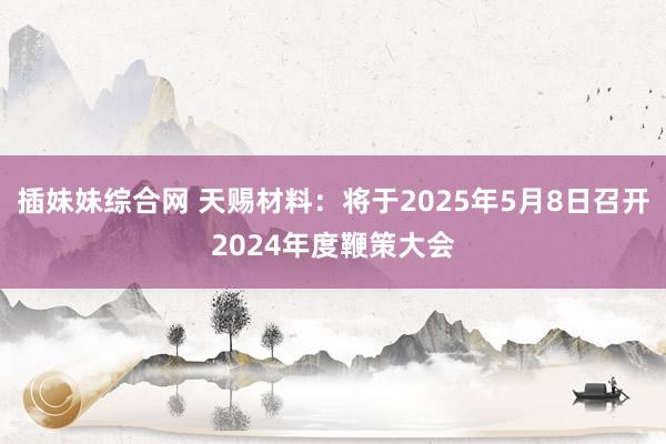 插妹妹综合网 天赐材料：将于2025年5月8日召开2024年度鞭策大会