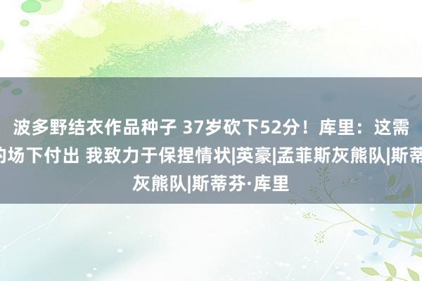 波多野结衣作品种子 37岁砍下52分！库里：这需要更多的场下付出 我致力于保捏情状|英豪|孟菲斯灰熊队|斯蒂芬·库里