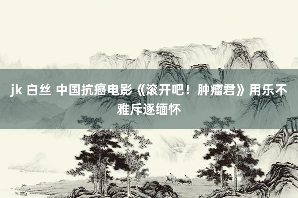 jk 白丝 中国抗癌电影《滚开吧！肿瘤君》用乐不雅斥逐缅怀