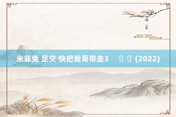 米菲兔 足交 快把我哥带走3     		(2022)