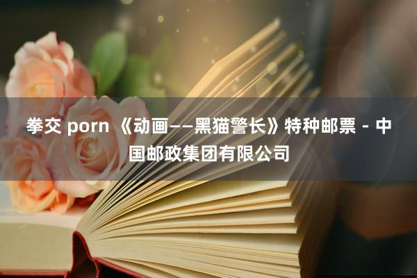拳交 porn 《动画——黑猫警长》特种邮票 - 中国邮政集团有限公司