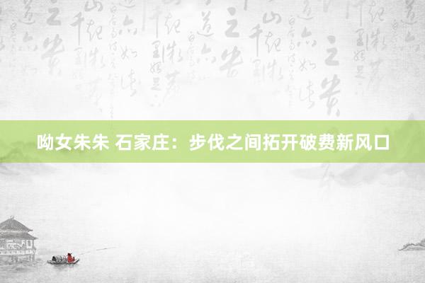 呦女朱朱 石家庄：步伐之间拓开破费新风口
