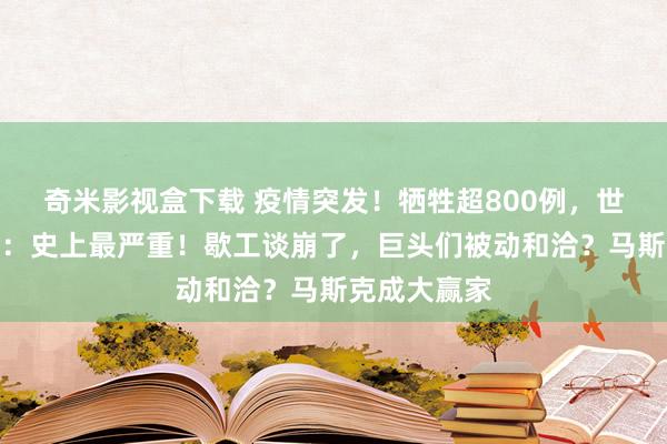奇米影视盒下载 疫情突发！牺牲超800例，世卫进犯发声：史上最严重！歇工谈崩了，巨头们被动和洽？马斯克成大赢家