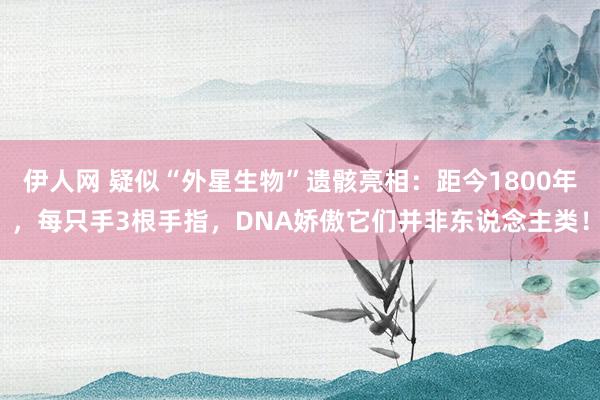 伊人网 疑似“外星生物”遗骸亮相：距今1800年，每只手3根手指，DNA娇傲它们并非东说念主类！